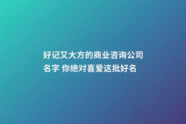 好记又大方的商业咨询公司名字 你绝对喜爱这批好名-第1张-公司起名-玄机派